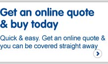 Get an online quote and buy today. Quick and easy. Get an online quote and you can be covered straight away